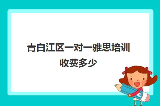 青白江区一对一雅思培训收费多少(成都雅思培训机构排名哪个好)