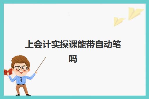 上会计实操课能带自动笔吗(会计用笔要求)