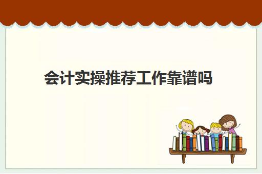 会计实操推荐工作靠谱吗(会计实账培训有必要去吗)