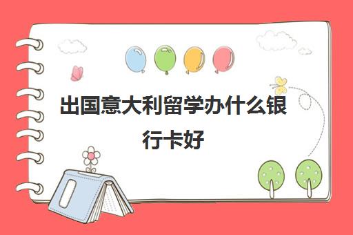 出国意大利留学办什么银行卡好(出国意大利留学申请)