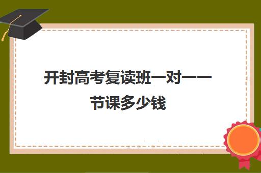 开封高考复读班一对一一节课多少钱(开封陈中数理化一对一怎么样)