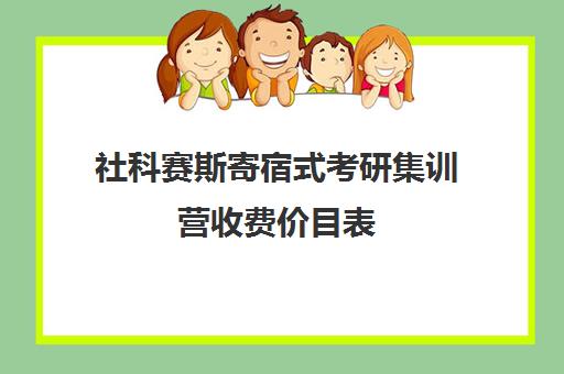 社科赛斯寄宿式考研集训营收费价目表（社科赛斯报班价格表）