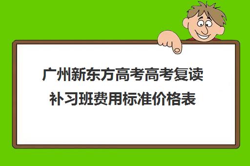 广州新东方高考高考复读补习班费用标准价格表