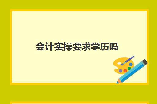 会计实操要求学历吗(学会计要什么学历要求)