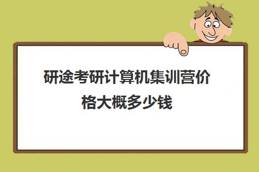 研途考研计算机集训营价格大概多少钱（考研集训营的作用大吗）