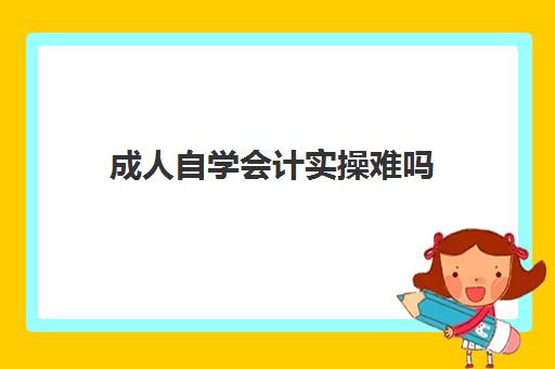 成人自学会计实操难吗(会计自学能学会吗)