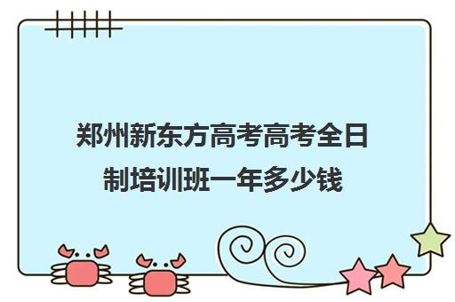 郑州新东方高考高考全日制培训班一年多少钱(郑州新东方初三全日制怎么样)