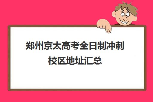 郑州京太高考全日制冲刺校区地址汇总(郑州市高考培训机构前十)