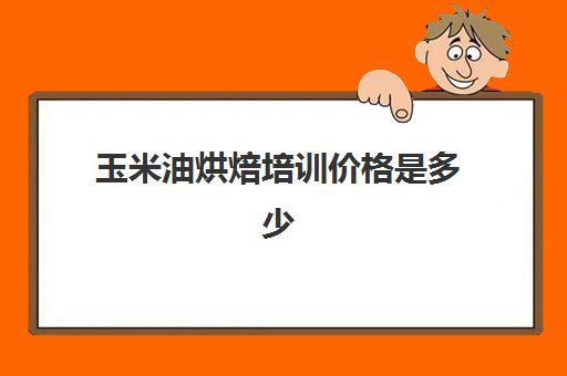 玉米油烘焙培训价格是多少(做蛋糕玉米油可以用什么代替)