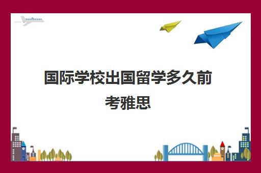 国际学校出国留学多久前考雅思(出国留学雅思成绩多长时间有效)