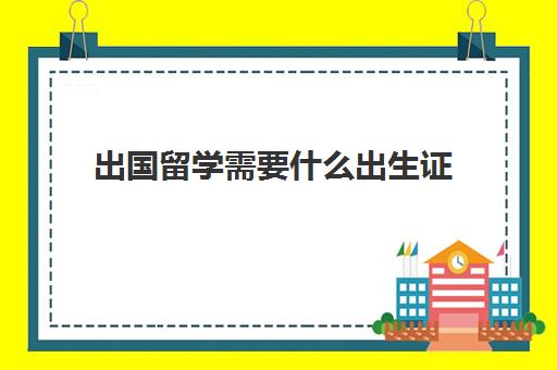 出国留学需要什么出生证(读大学要出生证明吗?)