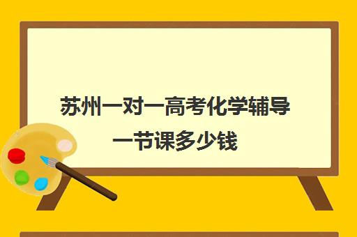 苏州一对一高考化学辅导一节课多少钱(苏州1对1补课什么价格)