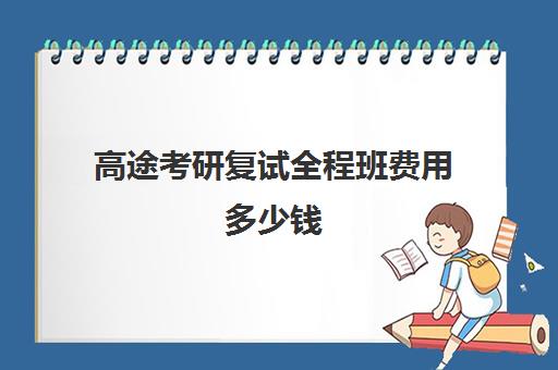 高途考研复试全程班费用多少钱（考研复试培训班一般多少钱）