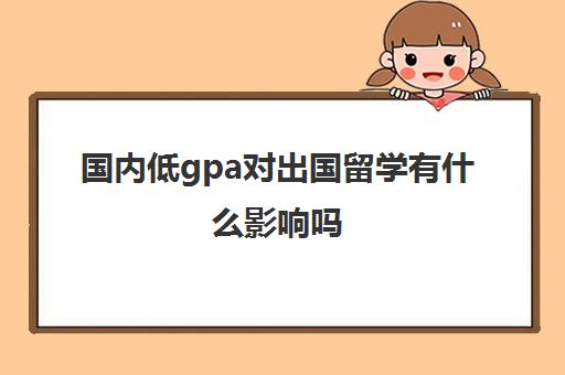 国内低gpa对出国留学有什么影响吗(gpa2.9能申请什么学校)