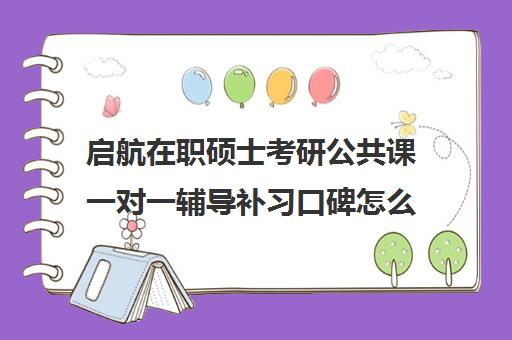 启航在职硕士考研公共课一对一辅导补习口碑怎么样？