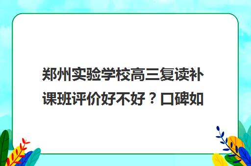 郑州实验学校高三复读补课班评价好不好？口碑如何？(郑州实验复读学校咋样啊)