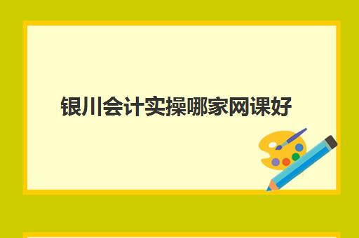 银川会计实操哪家网课好(学会计网课好还是面授班好)