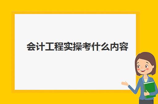 会计工程实操考什么内容(会计实务包括哪些内容)