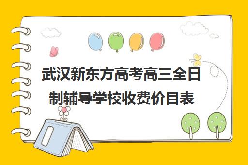 武汉新东方高考高三全日制辅导学校收费价目表(新东方高三全托班费用大概)