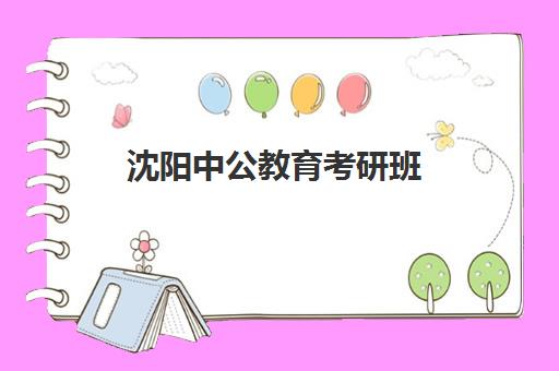 沈阳中公教育考研班(中公教育沈阳总部地址)