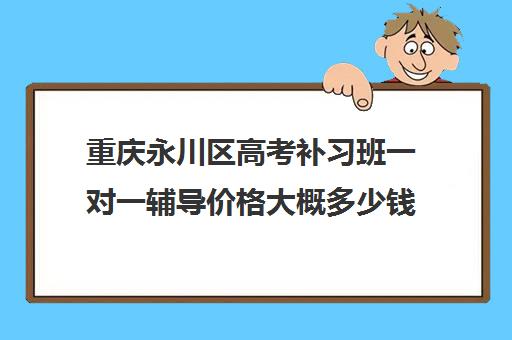 重庆永川区高考补习班一对一辅导价格大概多少钱