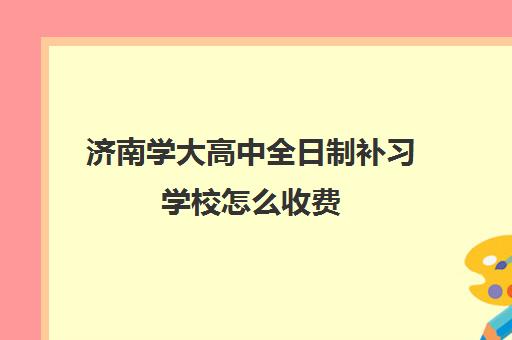 济南学大高中全日制补习学校怎么收费