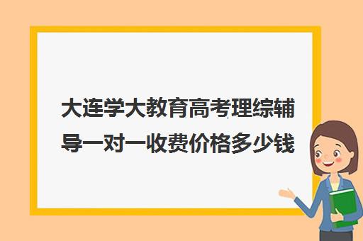 大连学大教育高考理综辅导一对一收费价格多少钱(昆明学大教育一对一价格表)