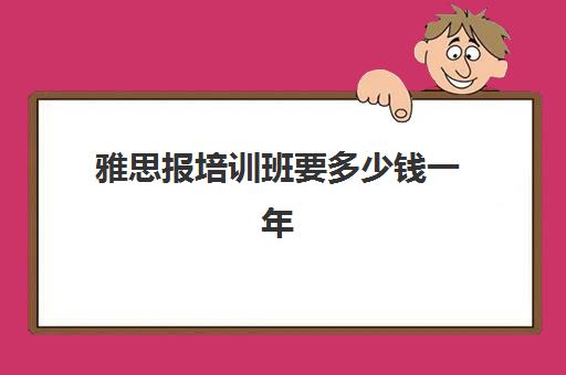 雅思报培训班要多少钱一年(雅思培训班一般价格)