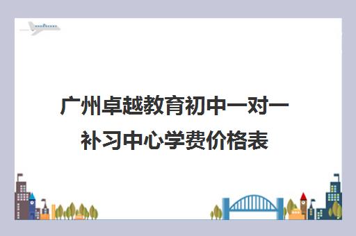 广州卓越教育初中一对一补习中心学费价格表