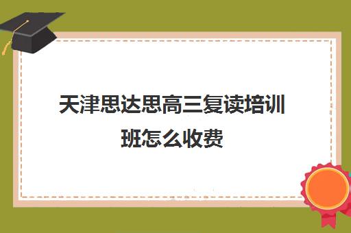 天津思达思高三复读培训班怎么收费(天津高考复读生如何办理复读)