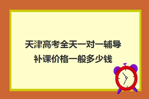 天津高考全天一对一辅导补课价格一般多少钱(高一一对一补课有用吗)