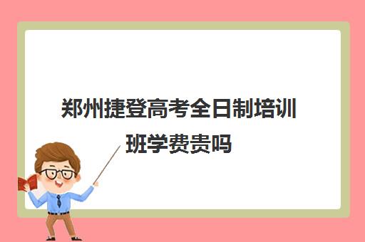 郑州捷登高考全日制培训班学费贵吗(郑州捷登教育全日制校区校风怎么样)