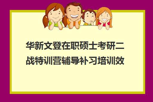 华新文登在职硕士考研二战特训营辅导补习培训效果如何？靠谱吗