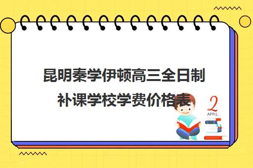 昆明秦学伊顿高三全日制补课学校学费价格表(昆明金诺学校一对一收费)