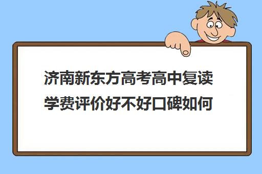 济南新东方高考高中复读学费评价好不好口碑如何(山东济南排名第一的复读学校)