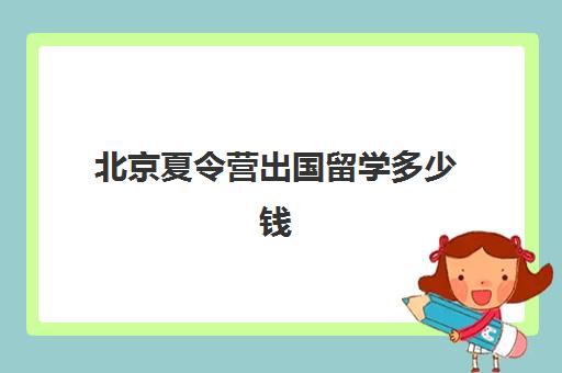 北京夏令营出国留学多少钱(开夏令营需要多少钱)