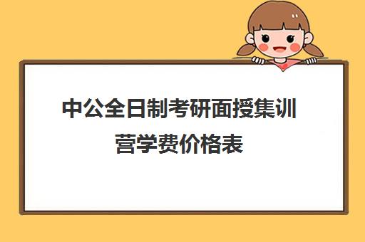 中公全日制考研面授集训营学费价格表（中公考研报班价格一览表）