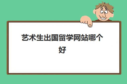 艺术生出国留学网站哪个好(中国留学官方网站)