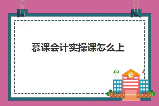 慕课会计实操课怎么上(mooc上的课程是随便看的吗)