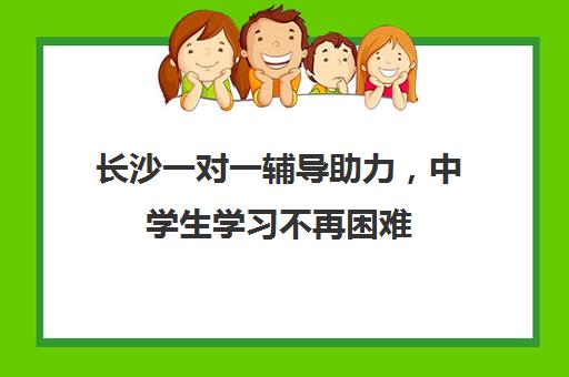 长沙一对一辅导助力，中学生学习不再困难