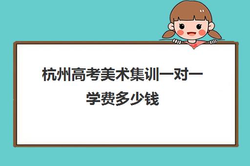 杭州高考美术集训一对一学费多少钱(杭州美术集训一般几个月下来多少钱)