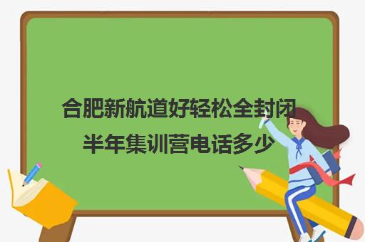 合肥新航道好轻松全封闭半年集训营电话多少（新航道官网）