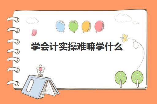 学会计实操难嘛学什么(基础会计主要学什么)