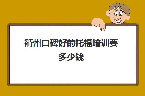 衢州口碑好的托福培训要多少钱(托福一对一培训价格多少)