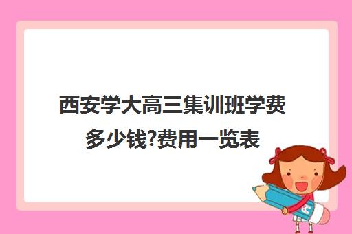 西安学大高三集训班学费多少钱?费用一览表(西安高考补课最哪个学校好)