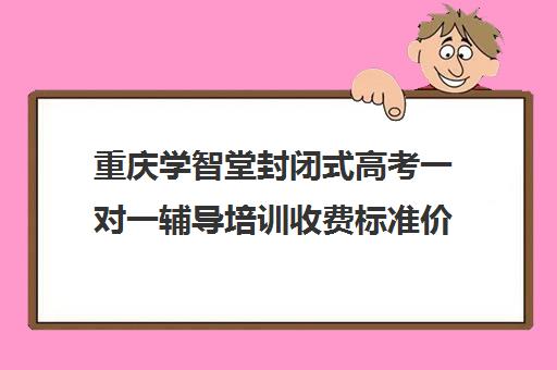 重庆学智堂封闭式高考一对一辅导培训收费标准价格一览（重庆一对一辅导价格表）