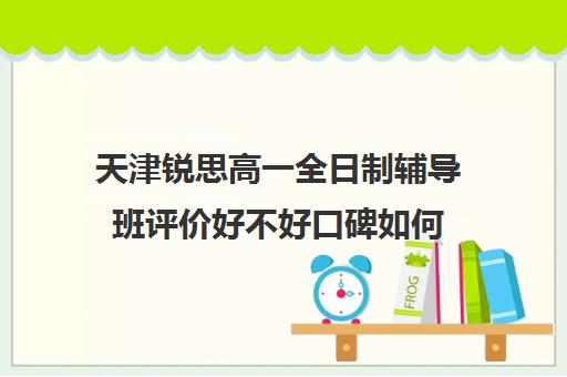 天津锐思高一全日制辅导班评价好不好口碑如何(高三全日制补课机构)