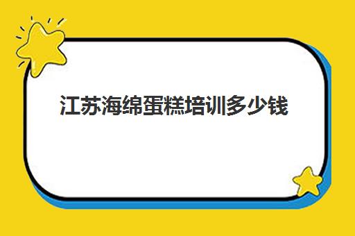 江苏海绵蛋糕培训多少钱(培训蛋糕学校学费多少钱一个月)