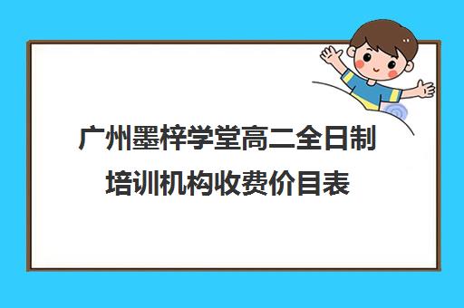 广州墨梓学堂高二全日制培训机构收费价目表(广州高三全日制补课机构)