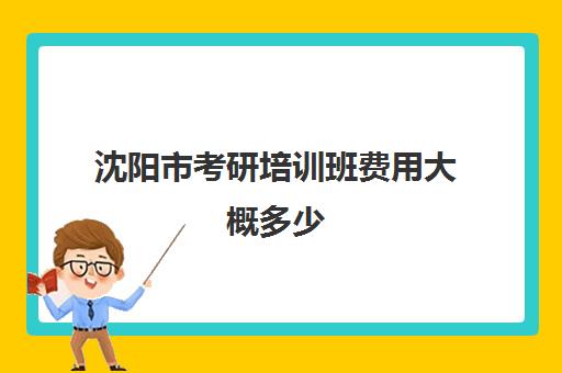 沈阳市考研培训班费用大概多少(沈阳考研培训机构排名前十)